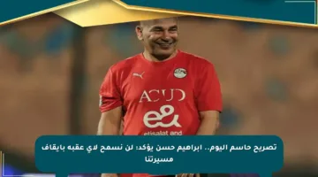 تصريح حاسم اليوم.. إبراهيم حسن يؤكد: لن نسمح لأي عقبة بإيقاف مسيرتنا